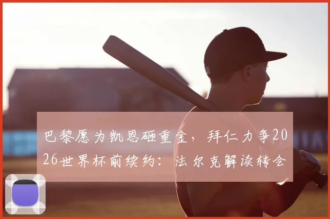 巴黎愿为凯恩砸重金，拜仁力争2026世界杯前续约：法尔克解读转会与续约双线博弈