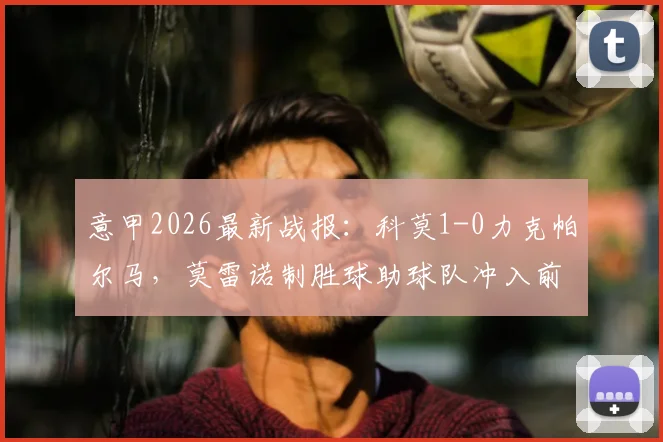 意甲2026最新战报：科莫1-0力克帕尔马，莫雷诺制胜球助球队冲入前五，积分榜排名详解