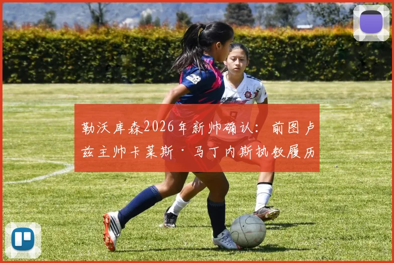 勒沃库森2026年新帅确认：前图卢兹主帅卡莱斯·马丁内斯执教履历与战术风格深度解读
