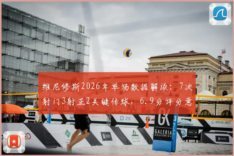维尼修斯2026年单场数据解读：7次射门3射正2关键传球，6.9分评分意味着什么？
