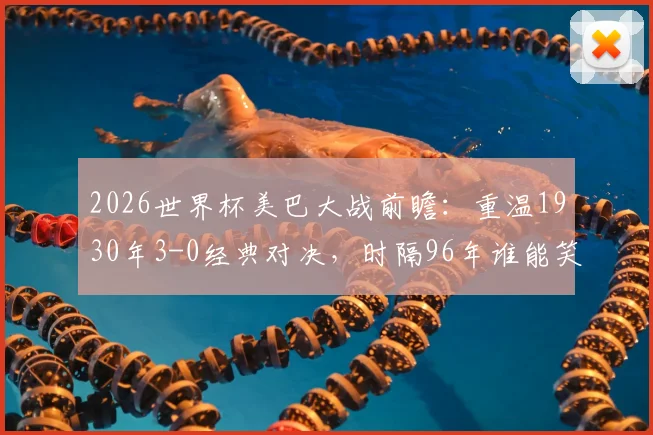 2026世界杯美巴大战前瞻：重温1930年3-0经典对决，时隔96年谁能笑到最后？