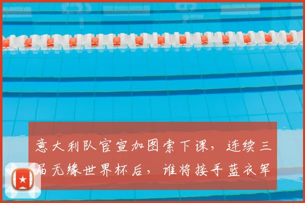意大利队官宣加图索下课，连续三届无缘世界杯后，谁将接手蓝衣军团冲击2026？