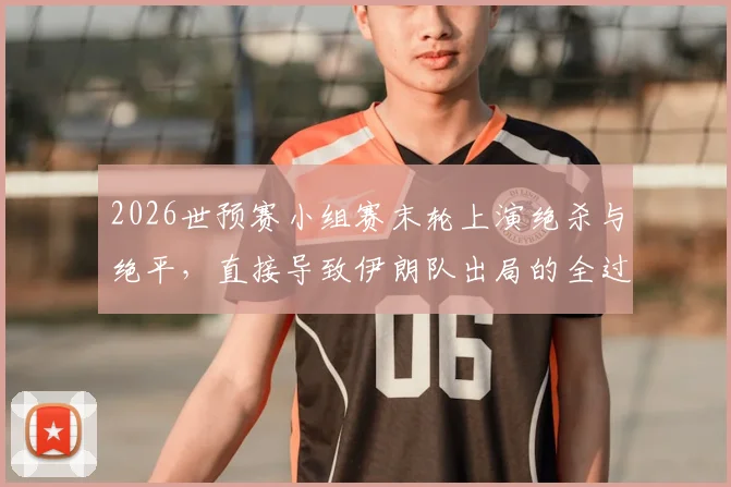 2026世预赛小组赛末轮上演绝杀与绝平,直接导致伊朗队出局的全过程解析