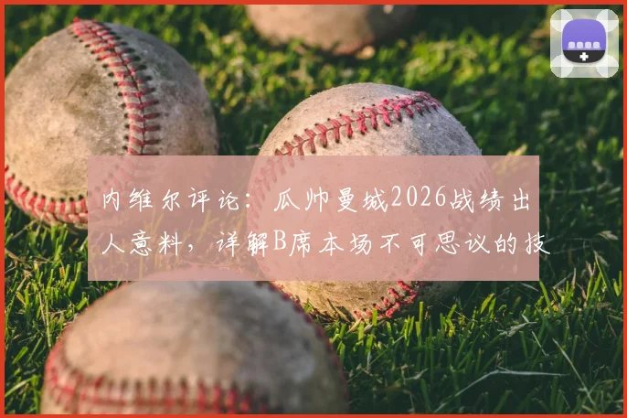 内维尔评论：瓜帅曼城2026战绩出人意料，详解B席本场不可思议的技术发挥与关键数据