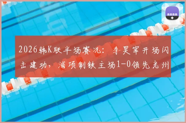 2026韩K联半场赛况：李昊宰开场闪击建功，浦项制铁主场1-0领先光州FC，实时战报与进球分析