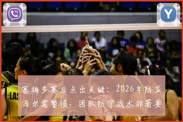 塞梅多赛后点出关键：2026年防亚马尔需警惕，团队防守战术部署要点解析