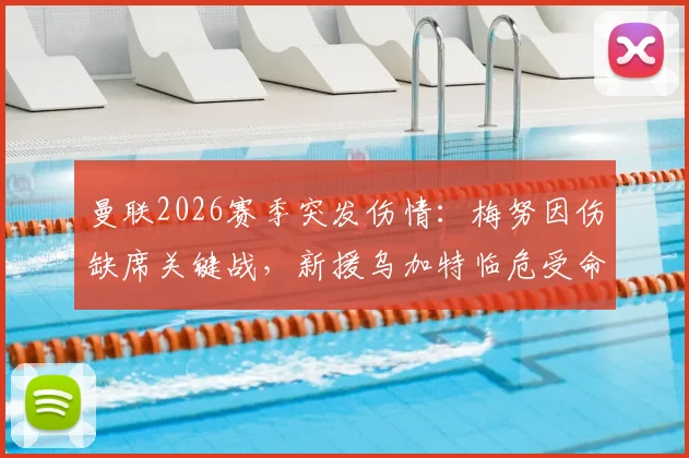 曼联2026赛季突发伤情：梅努因伤缺席关键战，新援乌加特临危受命迎卡里克麾下首次先发