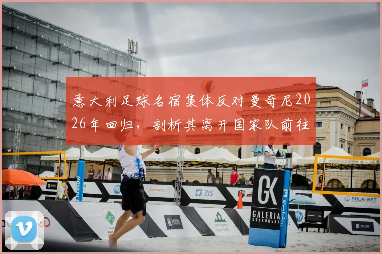 意大利足球名宿集体反对曼奇尼2026年回归，剖析其离开国家队前往沙特的争议与影响