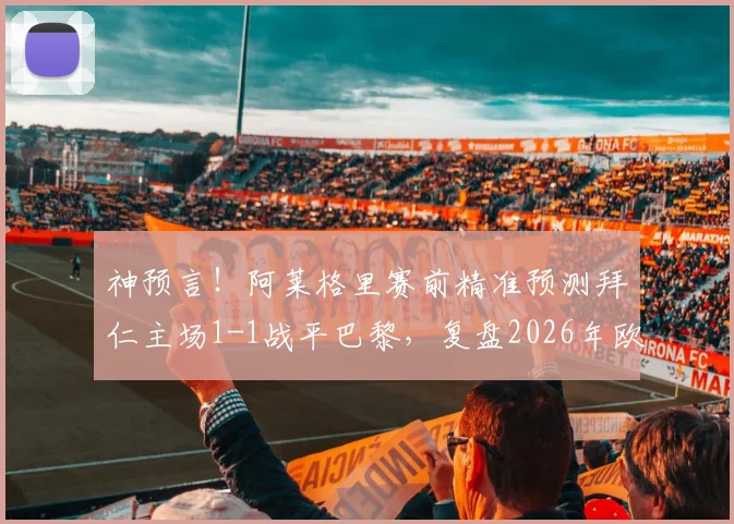 神预言！阿莱格里赛前精准预测拜仁主场1-1战平巴黎，复盘2026年欧冠经典对决