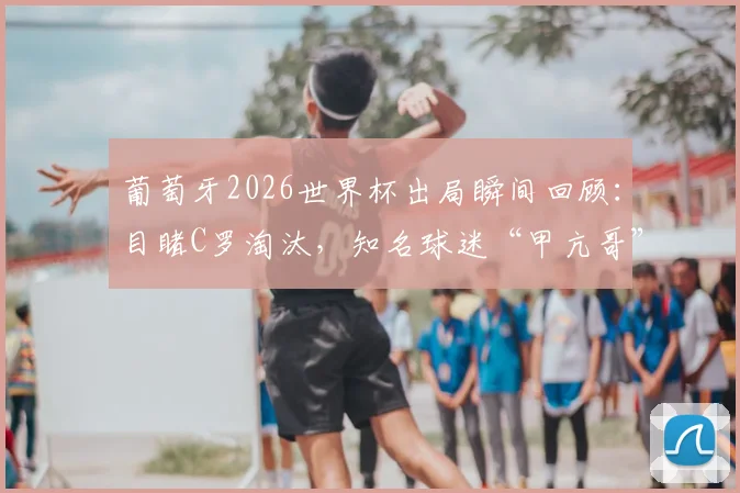 葡萄牙2026世界杯出局瞬间回顾：目睹C罗淘汰，知名球迷“甲亢哥”当场情绪崩溃痛哭视频集锦