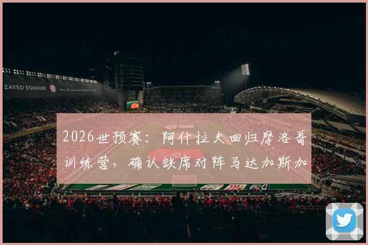2026世预赛:阿什拉夫回归摩洛哥训练营,确认缺席对阵马达加斯加,复出时间待定