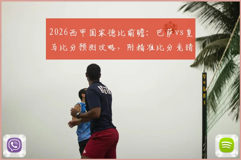 2026西甲国家德比前瞻：巴萨vs皇马比分预测攻略，附精准比分竞猜活动详情