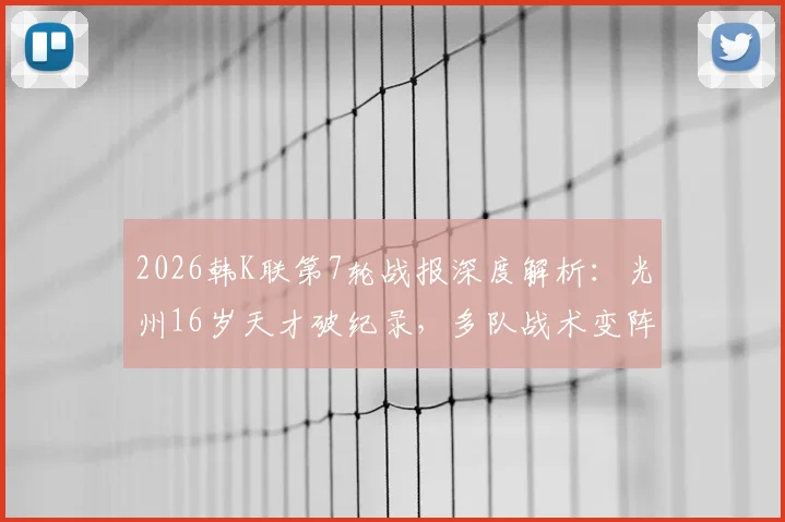 2026韩K联第7轮战报深度解析：光州16岁天才破纪录，多队战术变阵实战效果点评