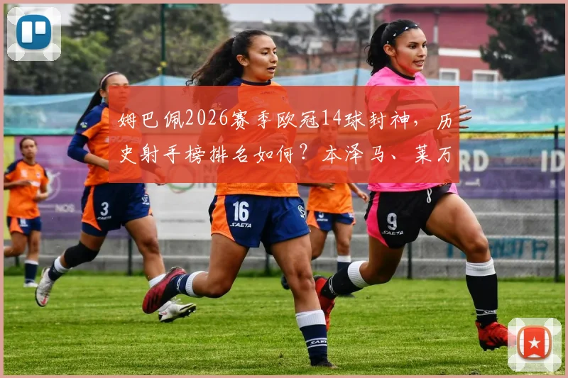 姆巴佩2026赛季欧冠14球封神，历史射手榜排名如何？本泽马、莱万和C罗地位解析