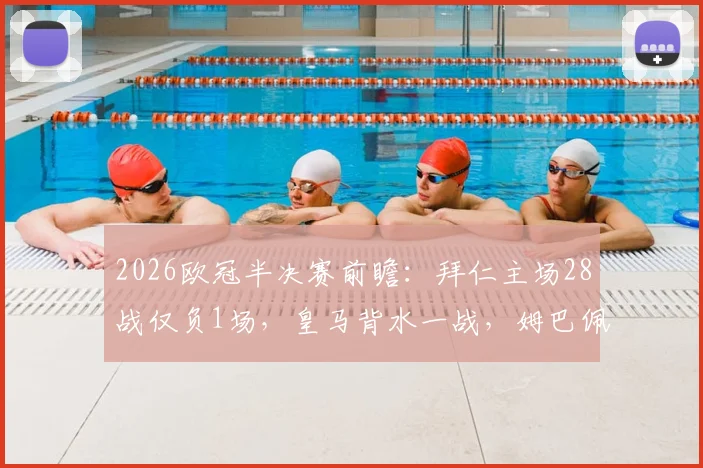 2026欧冠半决赛前瞻：拜仁主场28战仅负1场，皇马背水一战，姆巴佩确认披挂上阵