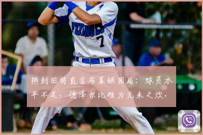 热刺旧将直言布莱顿困局:球员水平不足,德泽尔比难为无米之炊,2026年保级概率仅剩10%