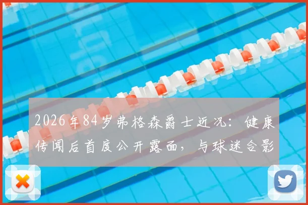 2026年84岁弗格森爵士近况：健康传闻后首度公开露面，与球迷合影气色佳，精神状态引关注