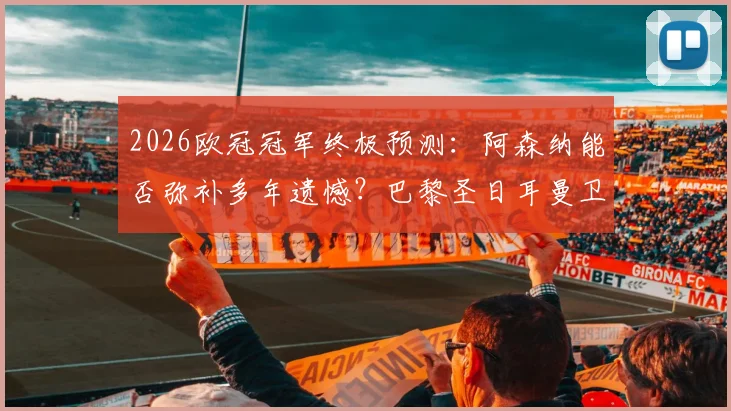 2026欧冠冠军终极预测：阿森纳能否弥补多年遗憾？巴黎圣日耳曼卫冕之路全解析