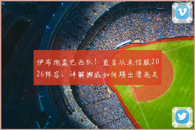 伊布炮轰巴西队！直言从未信服2026阵容，详解挪威如何踢出漂亮足球