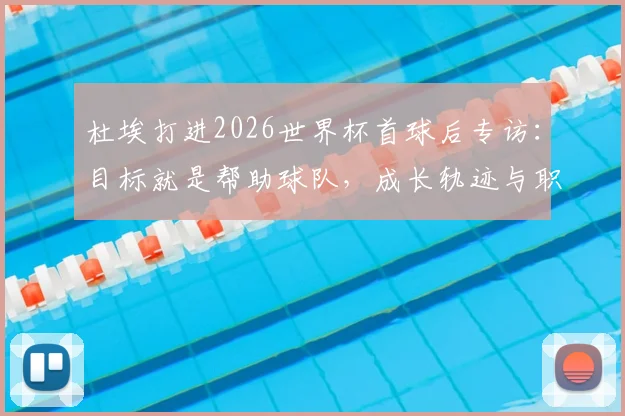 杜埃打进2026世界杯首球后专访：目标就是帮助球队，成长轨迹与职业规划全解析