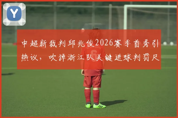 中超新裁判邱兆俊2026赛季首秀引热议，吹掉浙江队关键进球判罚尺度成焦点