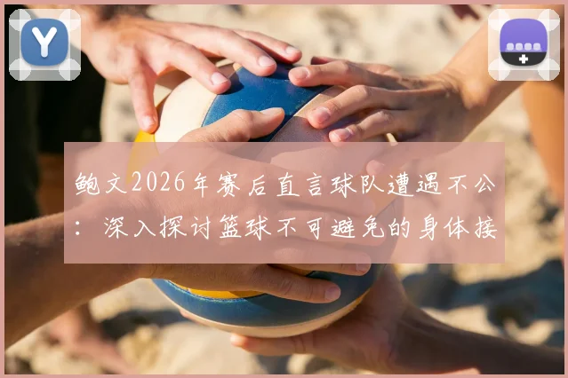 鲍文2026年赛后直言球队遭遇不公：深入探讨篮球不可避免的身体接触与判罚争议