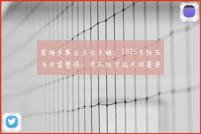 塞梅多赛后点出关键：2026年防亚马尔需警惕，团队防守战术部署要点解析