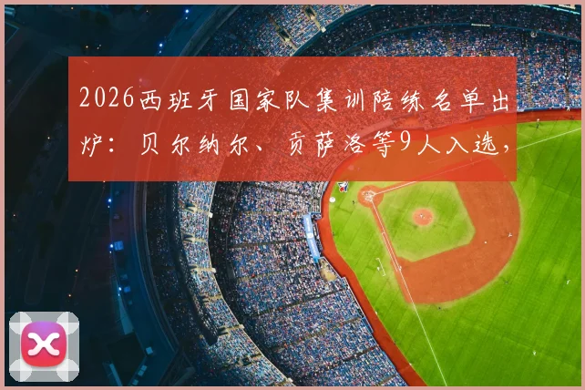 2026西班牙国家队集训陪练名单出炉:贝尔纳尔、贡萨洛等9人入选,详解陪练选拔标准与幕后作用