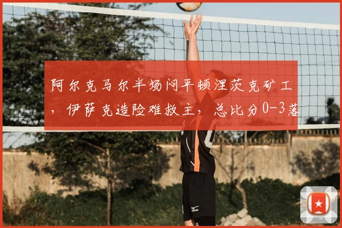 阿尔克马尔半场闷平顿涅茨克矿工,伊萨克造险难救主,总比分0-3落后困境全解析