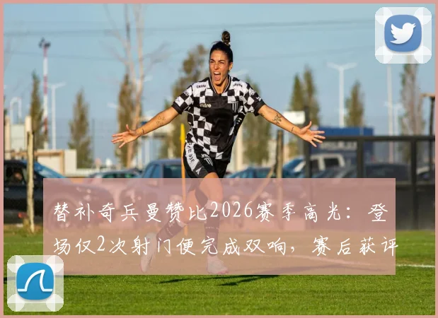 替补奇兵曼赞比2026赛季高光：登场仅2次射门便完成双响，赛后获评全场最佳球员